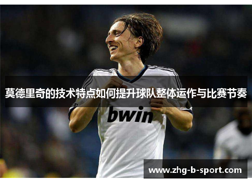 莫德里奇的技术特点如何提升球队整体运作与比赛节奏