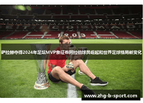 萨拉赫夺得2024年足坛MVP象征着阿拉伯球员崛起和世界足球格局新变化