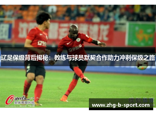 辽足保级背后揭秘：教练与球员默契合作助力冲刺保级之路
