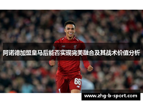 阿诺德加盟皇马后能否实现完美融合及其战术价值分析