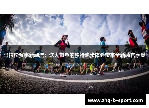 马拉松赛事新潮流:送大带鱼的独特跑步体验带来全新感官享受 马拉松赛事新潮流:送大带鱼的独特跑步体验带来全新感官享受