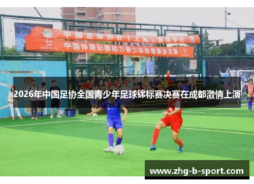 2026年中国足协全国青少年足球锦标赛决赛在成都激情上演
