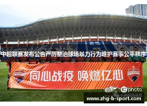 中超联赛发布公告严厉整治球场暴力行为维护赛事公平秩序