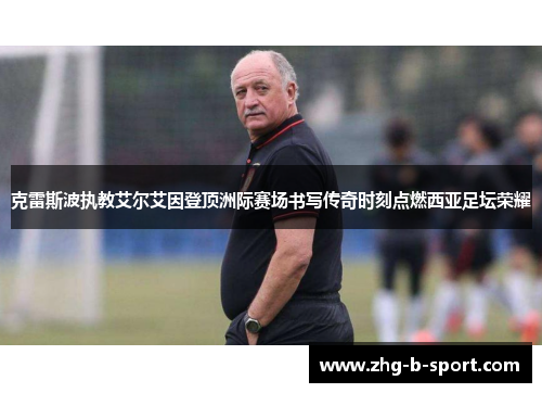 克雷斯波执教艾尔艾因登顶洲际赛场书写传奇时刻点燃西亚足坛荣耀