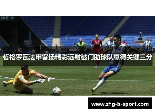 哲格罗瓦法甲客场精彩远射破门助球队赢得关键三分