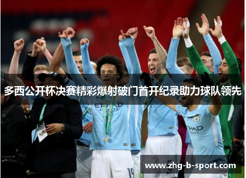 多西公开杯决赛精彩爆射破门首开纪录助力球队领先