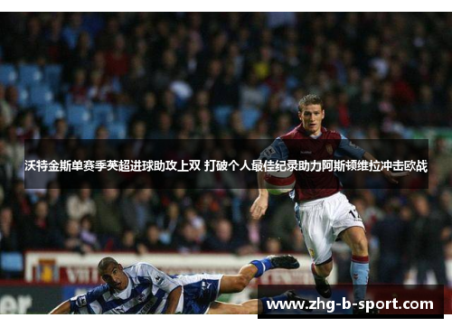 沃特金斯单赛季英超进球助攻上双 打破个人最佳纪录助力阿斯顿维拉冲击欧战 沃特金斯单赛季英超进球助攻上双 打破个人最佳纪录助力阿斯顿维拉冲击欧战