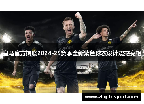 皇马官方揭晓2024-25赛季全新紫色球衣设计震撼亮相