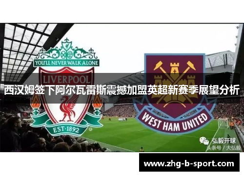 西汉姆签下阿尔瓦雷斯震撼加盟英超新赛季展望分析