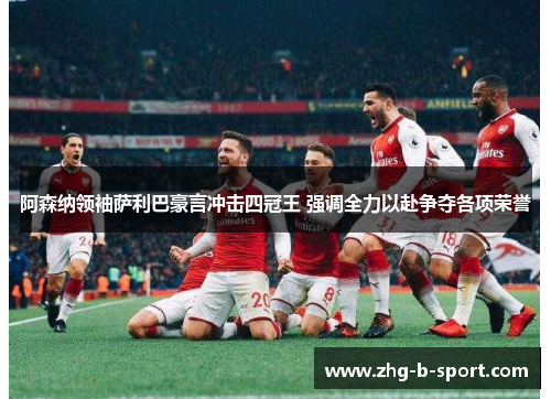 阿森纳领袖萨利巴豪言冲击四冠王 强调全力以赴争夺各项荣誉