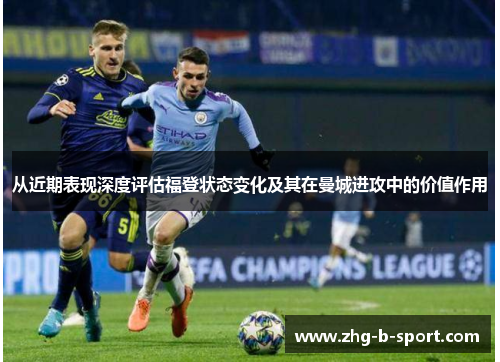 从近期表现深度评估福登状态变化及其在曼城进攻中的价值作用 从近期表现深度评估福登状态变化及其在曼城进攻中的价值作用