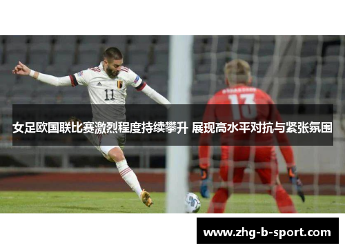 女足欧国联比赛激烈程度持续攀升 展现高水平对抗与紧张氛围