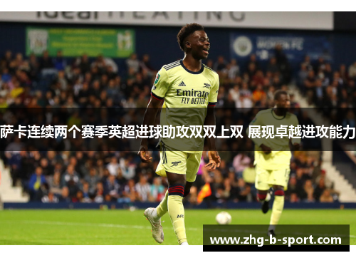 萨卡连续两个赛季英超进球助攻双双上双 展现卓越进攻能力 萨卡连续两个赛季英超进球助攻双双上双 展现卓越进攻能力