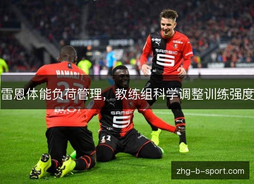 雷恩体能负荷管理,教练组科学调整训练强度 雷恩体能负荷管理,教练组科学调整训练强度